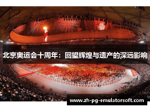 北京奥运会十周年：回望辉煌与遗产的深远影响