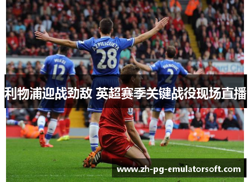 利物浦迎战劲敌 英超赛季关键战役现场直播
