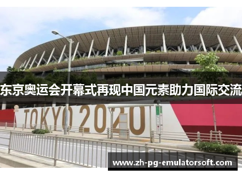 东京奥运会开幕式再现中国元素助力国际交流